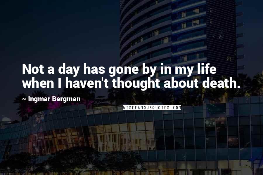 Ingmar Bergman Quotes: Not a day has gone by in my life when I haven't thought about death.