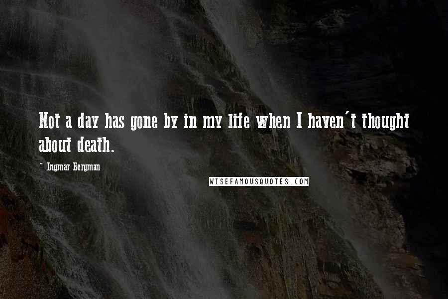 Ingmar Bergman Quotes: Not a day has gone by in my life when I haven't thought about death.