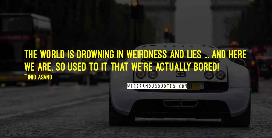 Inio Asano Quotes: The world is drowning in weirdness and lies ... and here we are, so used to it that we're actually bored!