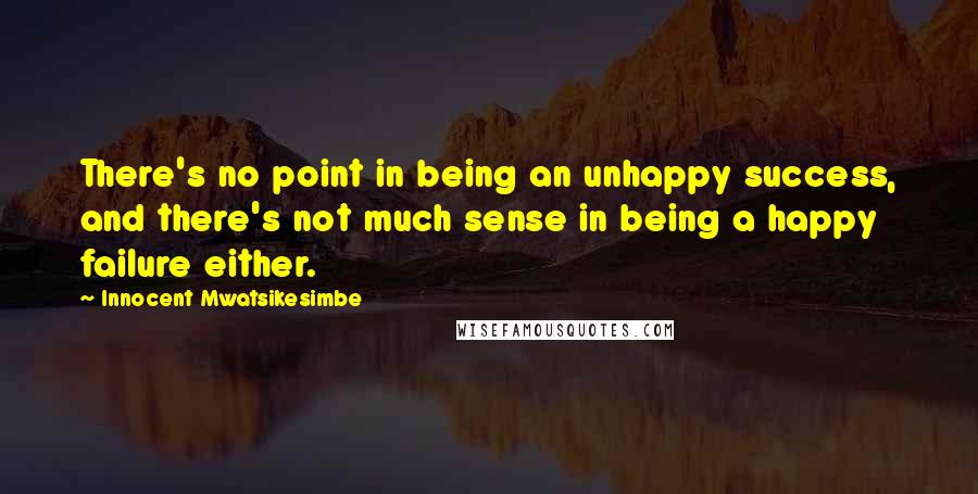 Innocent Mwatsikesimbe Quotes: There's no point in being an unhappy success, and there's not much sense in being a happy failure either.