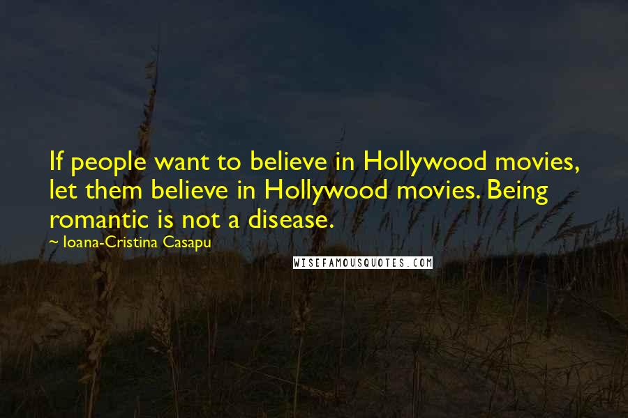 Ioana-Cristina Casapu Quotes: If people want to believe in Hollywood movies, let them believe in Hollywood movies. Being romantic is not a disease.