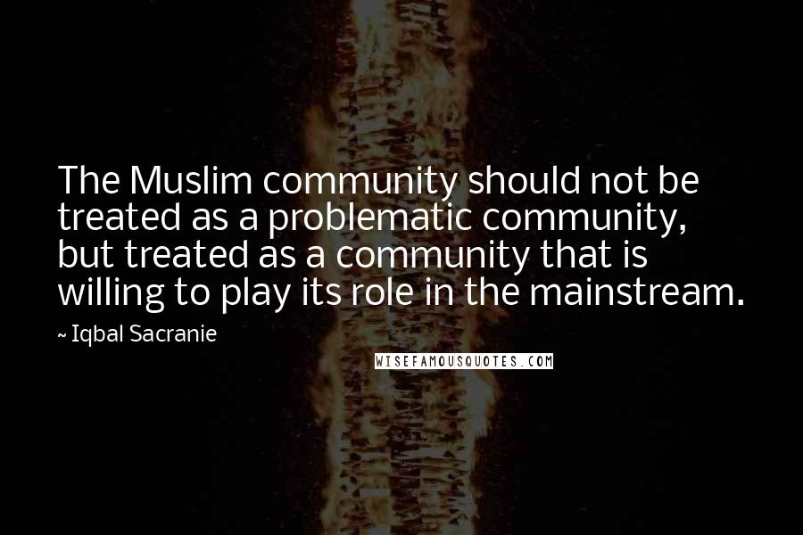 Iqbal Sacranie Quotes: The Muslim community should not be treated as a problematic community, but treated as a community that is willing to play its role in the mainstream.