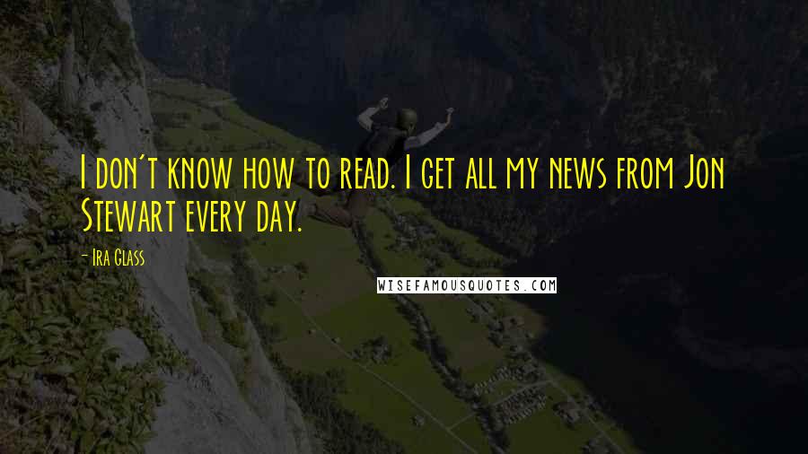 Ira Glass Quotes: I don't know how to read. I get all my news from Jon Stewart every day.