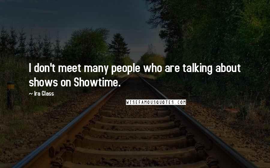 Ira Glass Quotes: I don't meet many people who are talking about shows on Showtime.