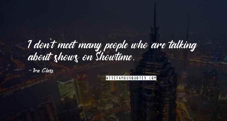 Ira Glass Quotes: I don't meet many people who are talking about shows on Showtime.