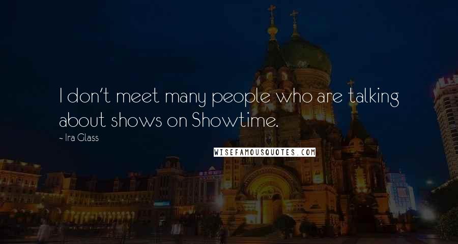 Ira Glass Quotes: I don't meet many people who are talking about shows on Showtime.