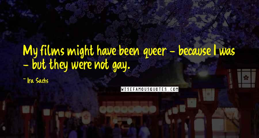 Ira Sachs Quotes: My films might have been queer - because I was - but they were not gay.