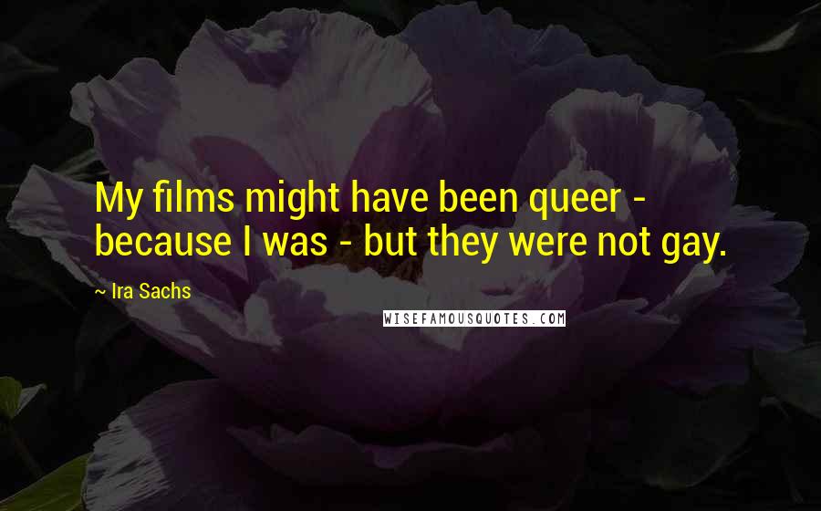 Ira Sachs Quotes: My films might have been queer - because I was - but they were not gay.