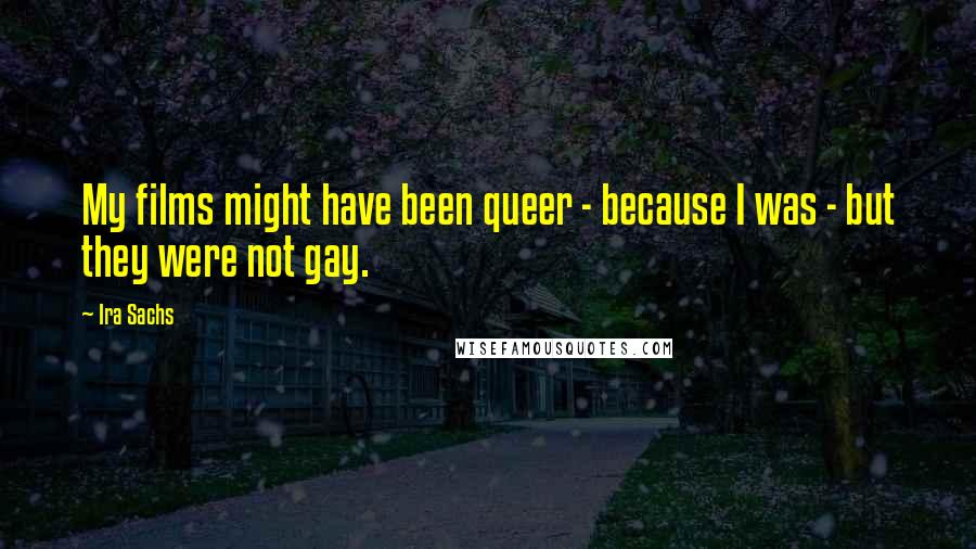 Ira Sachs Quotes: My films might have been queer - because I was - but they were not gay.