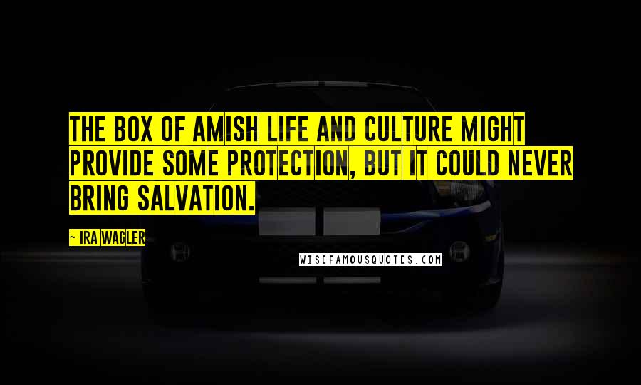 Ira Wagler Quotes: The box of Amish life and culture might provide some protection, but it could never bring salvation.