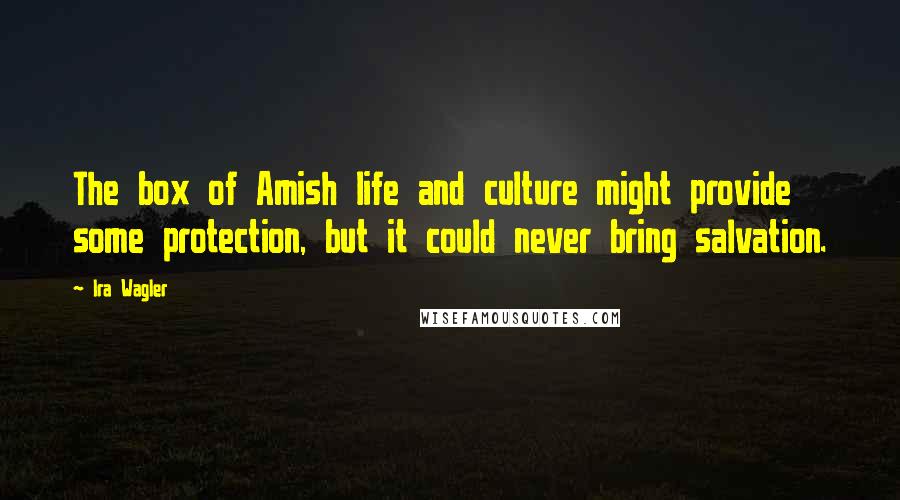 Ira Wagler Quotes: The box of Amish life and culture might provide some protection, but it could never bring salvation.