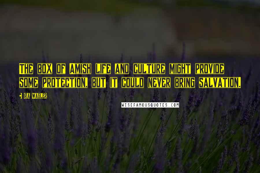 Ira Wagler Quotes: The box of Amish life and culture might provide some protection, but it could never bring salvation.