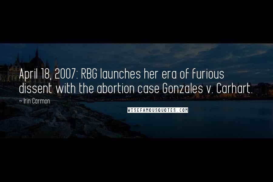 Irin Carmon Quotes: April 18, 2007: RBG launches her era of furious dissent with the abortion case Gonzales v. Carhart.