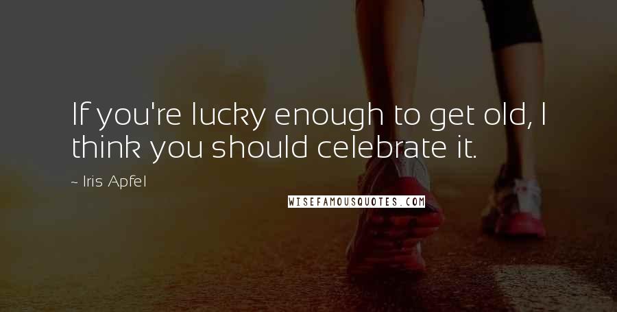 Iris Apfel Quotes: If you're lucky enough to get old, I think you should celebrate it.