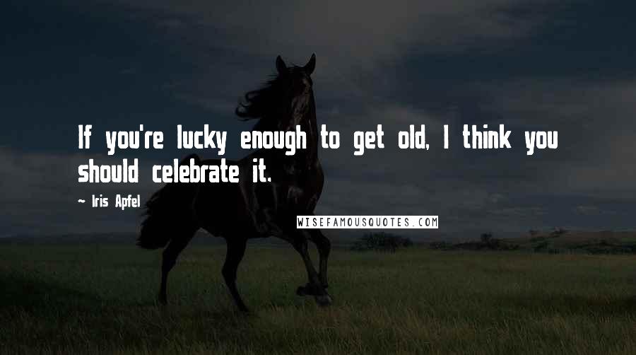 Iris Apfel Quotes: If you're lucky enough to get old, I think you should celebrate it.