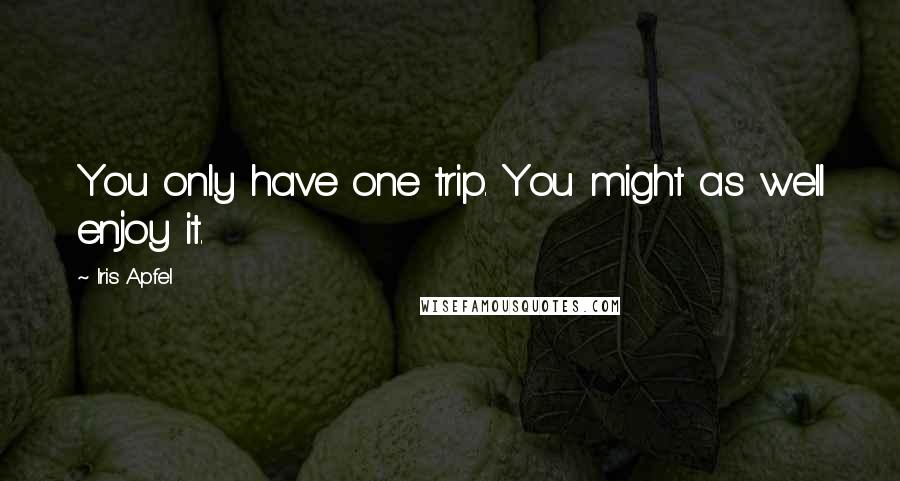 Iris Apfel Quotes: You only have one trip. You might as well enjoy it.