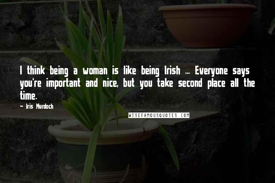 Iris Murdoch Quotes: I think being a woman is like being Irish ... Everyone says you're important and nice, but you take second place all the time.