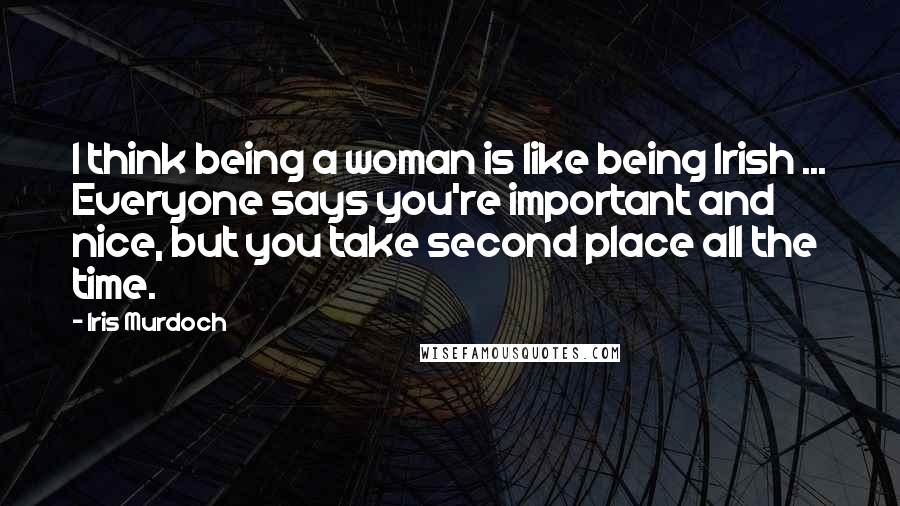 Iris Murdoch Quotes: I think being a woman is like being Irish ... Everyone says you're important and nice, but you take second place all the time.