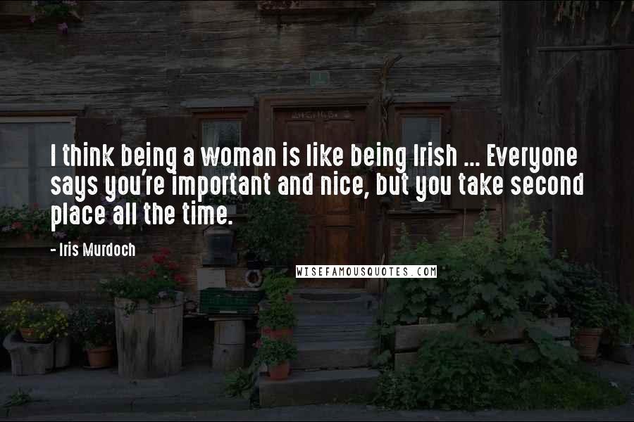 Iris Murdoch Quotes: I think being a woman is like being Irish ... Everyone says you're important and nice, but you take second place all the time.