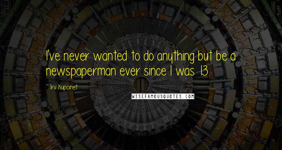 Irv Kupcinet Quotes: I've never wanted to do anything but be a newspaperman ever since I was 13.