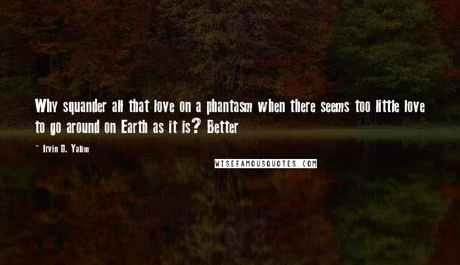 Irvin D. Yalom Quotes: Why squander all that love on a phantasm when there seems too little love to go around on Earth as it is? Better