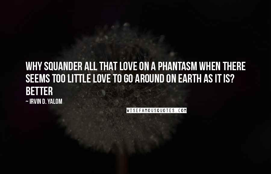 Irvin D. Yalom Quotes: Why squander all that love on a phantasm when there seems too little love to go around on Earth as it is? Better