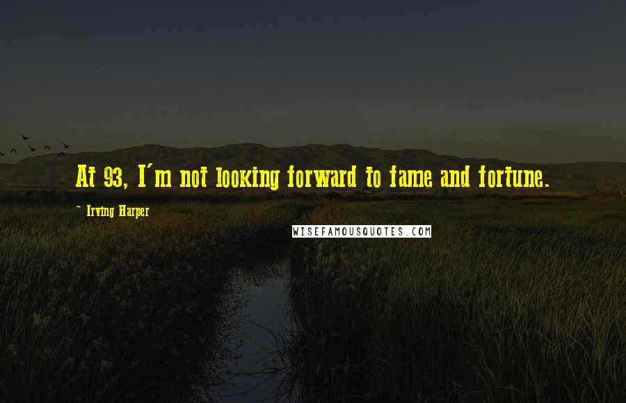 Irving Harper Quotes: At 93, I'm not looking forward to fame and fortune.