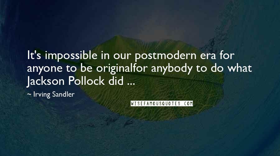 Irving Sandler Quotes: It's impossible in our postmodern era for anyone to be originalfor anybody to do what Jackson Pollock did ...