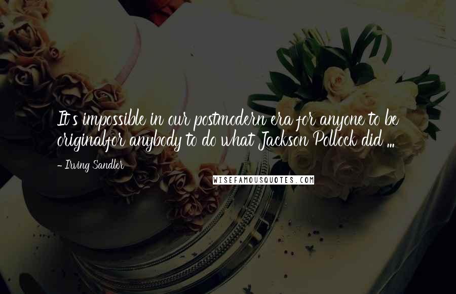 Irving Sandler Quotes: It's impossible in our postmodern era for anyone to be originalfor anybody to do what Jackson Pollock did ...