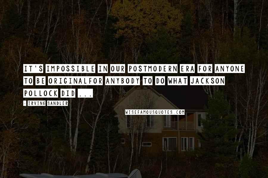 Irving Sandler Quotes: It's impossible in our postmodern era for anyone to be originalfor anybody to do what Jackson Pollock did ...