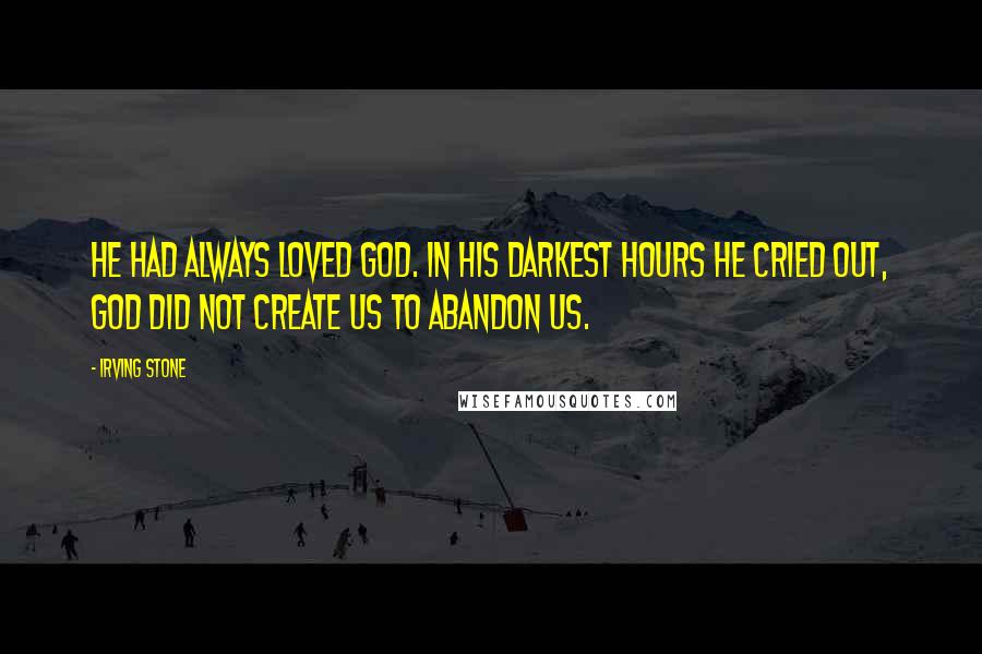 Irving Stone Quotes: He had always loved God. In his darkest hours he cried out, God did not create us to abandon us.