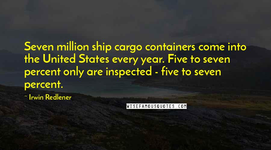 Irwin Redlener Quotes: Seven million ship cargo containers come into the United States every year. Five to seven percent only are inspected - five to seven percent.