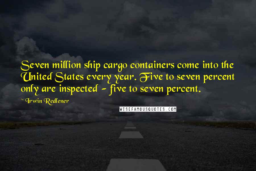 Irwin Redlener Quotes: Seven million ship cargo containers come into the United States every year. Five to seven percent only are inspected - five to seven percent.