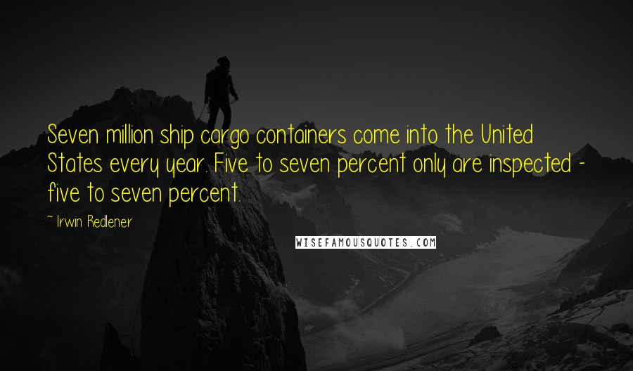 Irwin Redlener Quotes: Seven million ship cargo containers come into the United States every year. Five to seven percent only are inspected - five to seven percent.