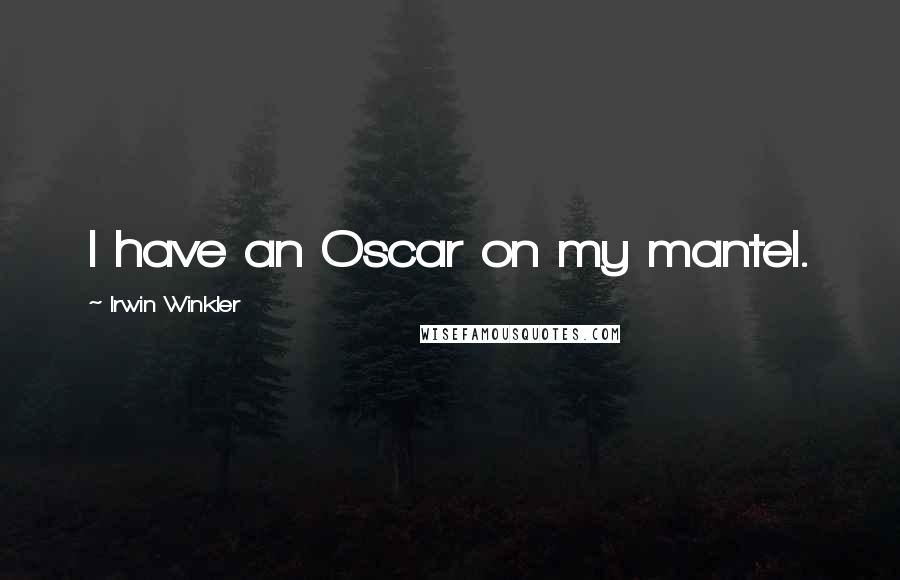 Irwin Winkler Quotes: I have an Oscar on my mantel.