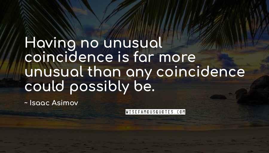 Isaac Asimov Quotes: Having no unusual coincidence is far more unusual than any coincidence could possibly be.