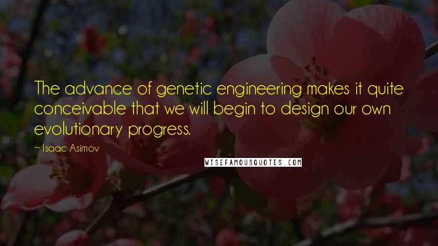 Isaac Asimov Quotes: The advance of genetic engineering makes it quite conceivable that we will begin to design our own evolutionary progress.