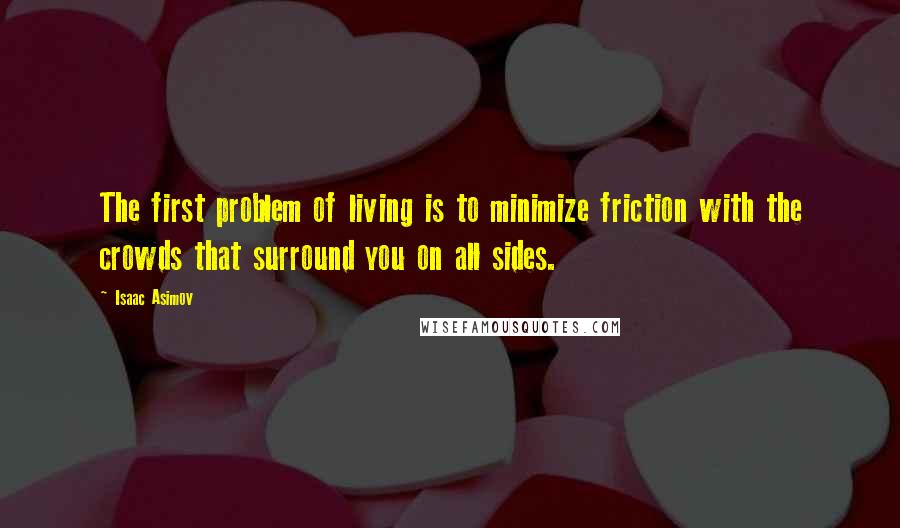 Isaac Asimov Quotes: The first problem of living is to minimize friction with the crowds that surround you on all sides.