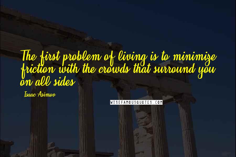 Isaac Asimov Quotes: The first problem of living is to minimize friction with the crowds that surround you on all sides.