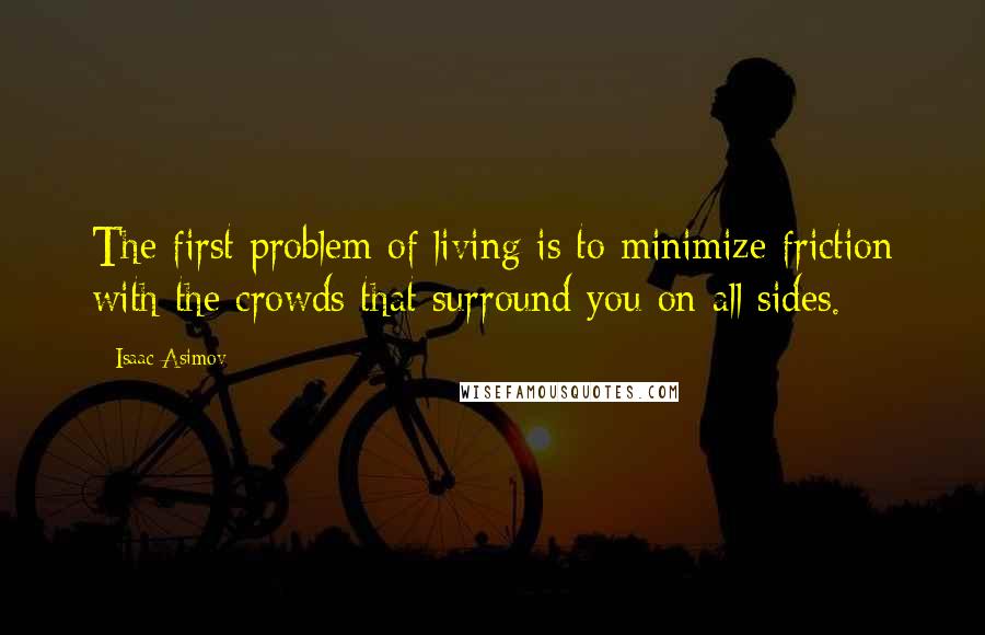 Isaac Asimov Quotes: The first problem of living is to minimize friction with the crowds that surround you on all sides.