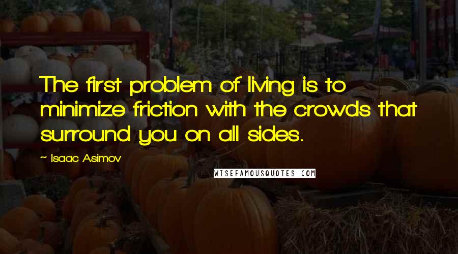 Isaac Asimov Quotes: The first problem of living is to minimize friction with the crowds that surround you on all sides.