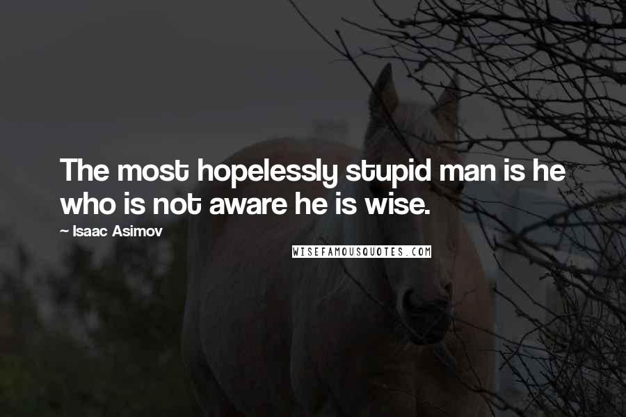 Isaac Asimov Quotes: The most hopelessly stupid man is he who is not aware he is wise.