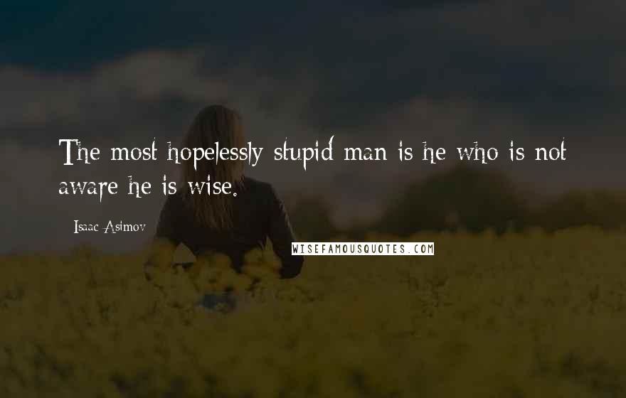 Isaac Asimov Quotes: The most hopelessly stupid man is he who is not aware he is wise.