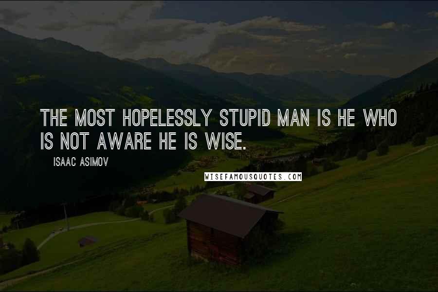 Isaac Asimov Quotes: The most hopelessly stupid man is he who is not aware he is wise.