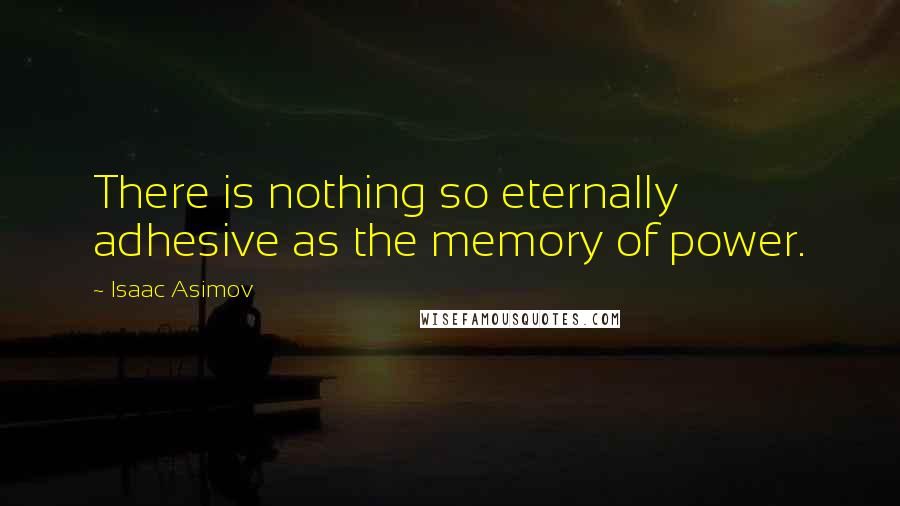 Isaac Asimov Quotes: There is nothing so eternally adhesive as the memory of power.