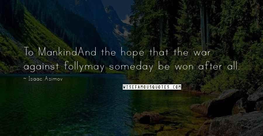 Isaac Asimov Quotes: To MankindAnd the hope that the war against follymay someday be won after all.