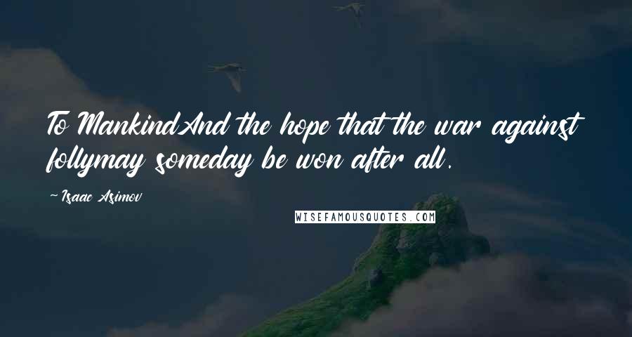 Isaac Asimov Quotes: To MankindAnd the hope that the war against follymay someday be won after all.