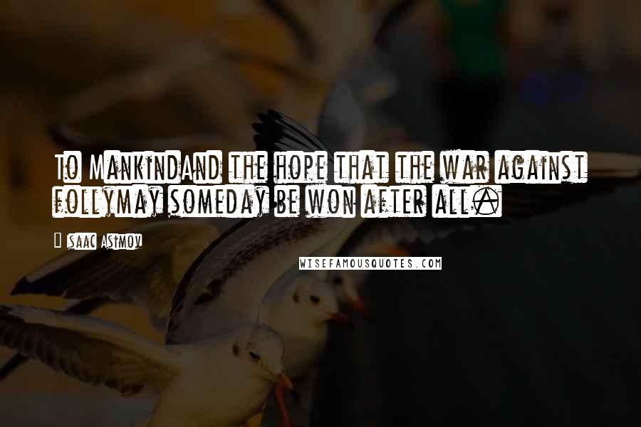 Isaac Asimov Quotes: To MankindAnd the hope that the war against follymay someday be won after all.