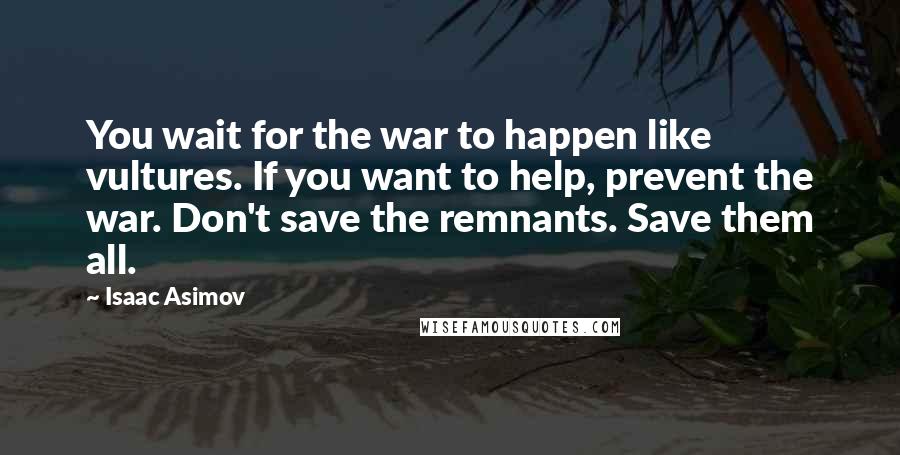 Isaac Asimov Quotes: You wait for the war to happen like vultures. If you want to help, prevent the war. Don't save the remnants. Save them all.