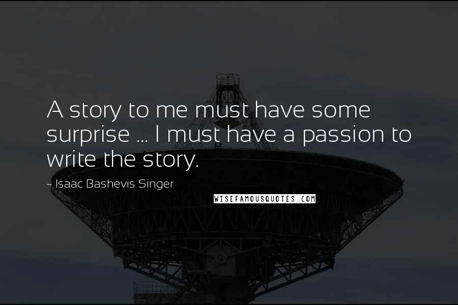 Isaac Bashevis Singer Quotes: A story to me must have some surprise ... I must have a passion to write the story.